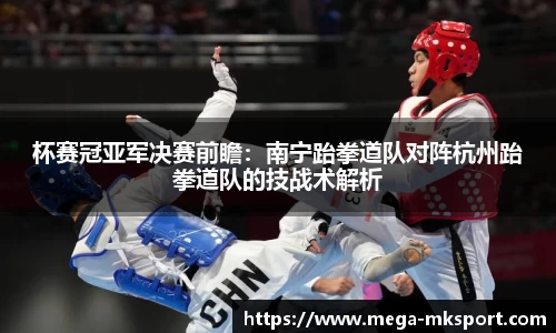 杯赛冠亚军决赛前瞻：南宁跆拳道队对阵杭州跆拳道队的技战术解析